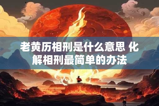 老黄历相刑是什么意思 化解相刑最简单的办法