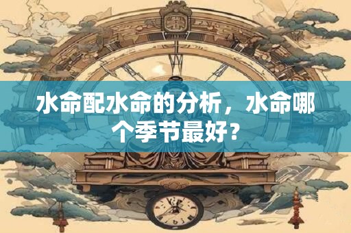 水命配水命的分析，水命哪个季节最好？