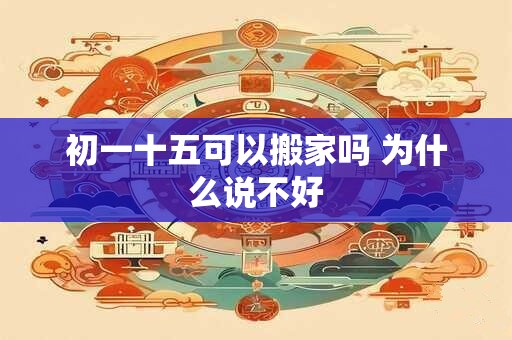 初一十五可以搬家吗 为什么说不好
