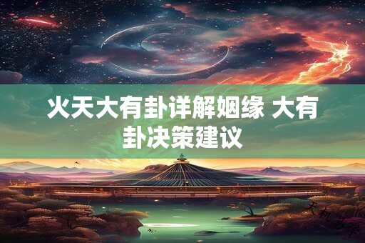 火天大有卦详解姻缘 大有卦决策建议