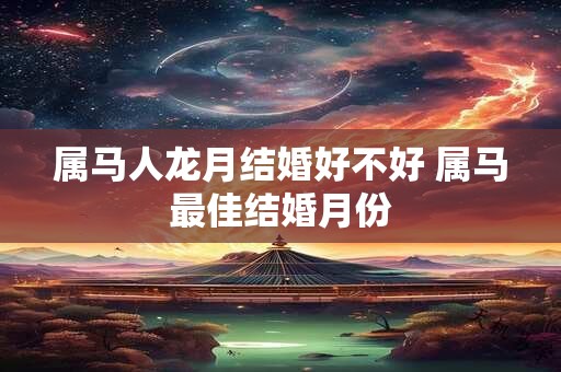 属马人龙月结婚好不好 属马最佳结婚月份