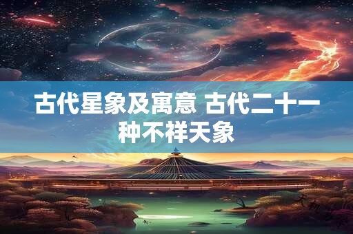 古代星象及寓意 古代二十一种不祥天象