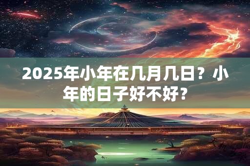 2025年小年在几月几日？小年的日子好不好？