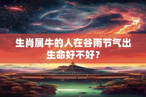 生肖属牛的人在谷雨节气出生命好不好？