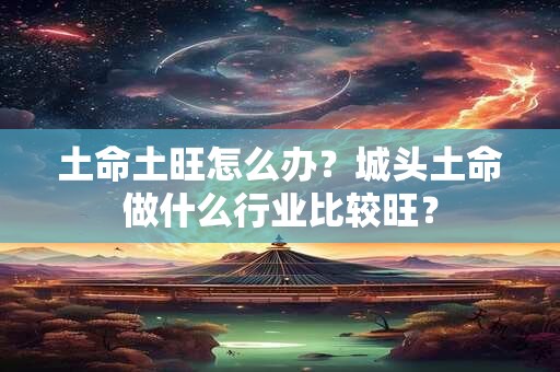 土命土旺怎么办？城头土命做什么行业比较旺？