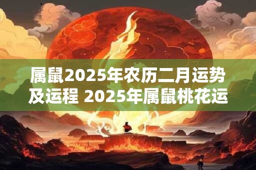 属鼠2025年农历二月运势及运程 2025年属鼠桃花运