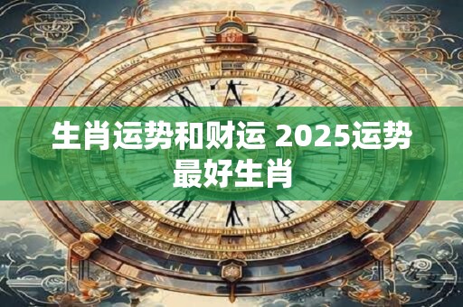 生肖运势和财运 2025运势最好生肖