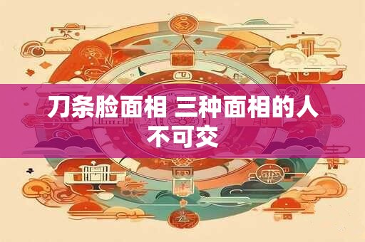 刀条脸面相 三种面相的人不可交