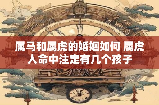 属马和属虎的婚姻如何 属虎人命中注定有几个孩子