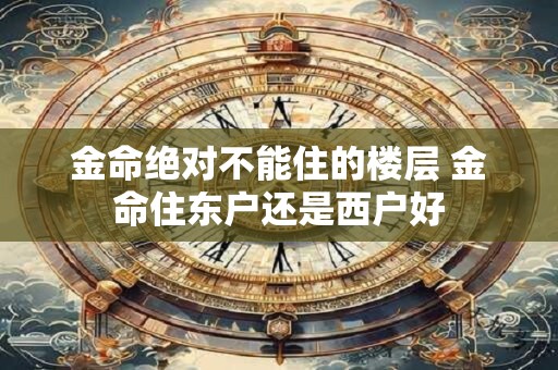 金命绝对不能住的楼层 金命住东户还是西户好