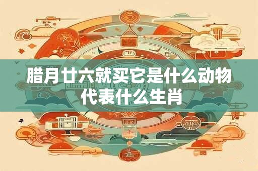 腊月廿六就买它是什么动物 代表什么生肖