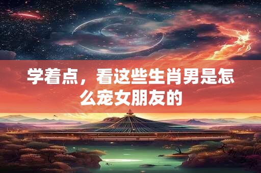 学着点，看这些生肖男是怎么宠女朋友的