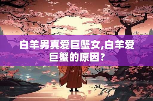 白羊男真爱巨蟹女,白羊爱巨蟹的原因？