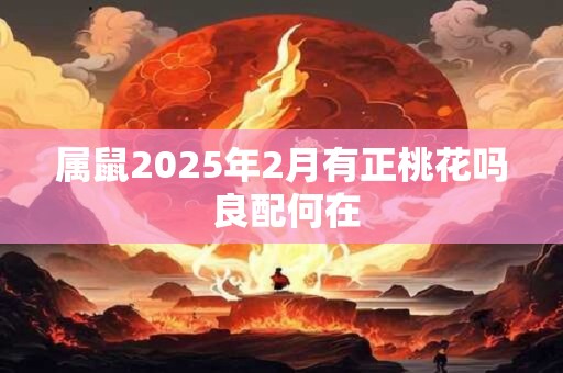 详细阅读:属鼠2025年2月有正桃花吗 良配何在 属鼠2025年2月有正桃花吗 良配何在