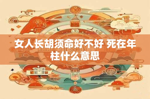 女人长胡须命好不好 死在年柱什么意思