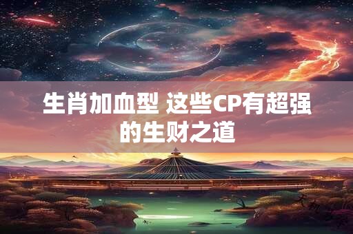 生肖加血型 这些CP有超强的生财之道