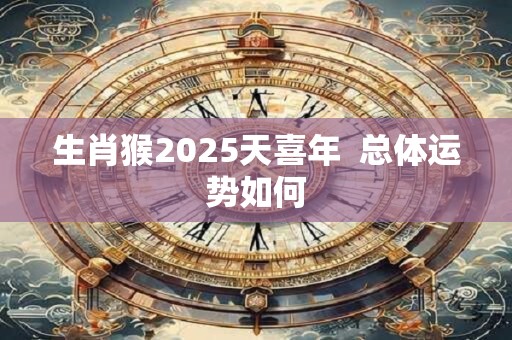 生肖猴2025天喜年  总体运势如何