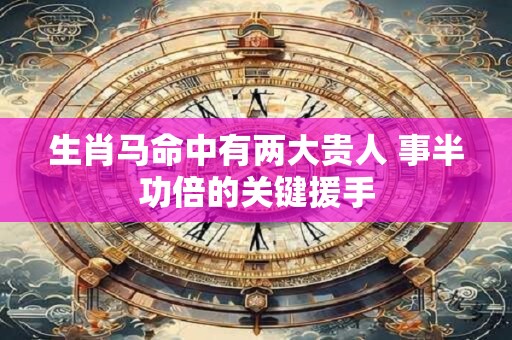 生肖马命中有两大贵人 事半功倍的关键援手