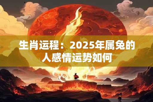 详细阅读:生肖运程:2025年属兔的人感情运势如何 生肖运程:2025年属兔的人感情运势如何