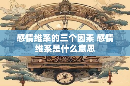 感情维系的三个因素 感情维系是什么意思