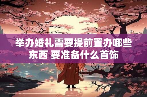 举办婚礼需要提前置办哪些东西 要准备什么首饰