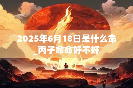 2025年6月18日是什么命_丙子命命好不好
