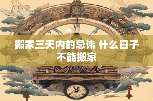 搬家三天内的忌讳 什么日子不能搬家