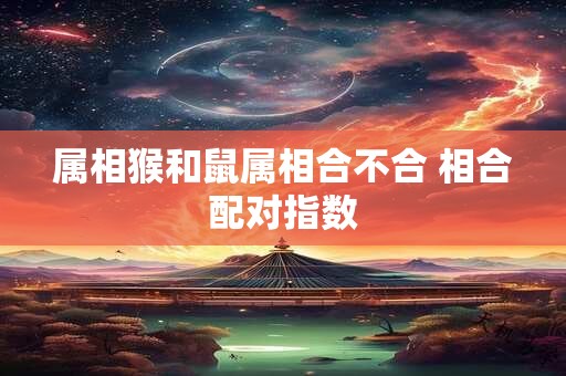详细阅读:属相猴和鼠属相合不合 相合配对指数 属相猴和鼠属相合不合 相合配对指数