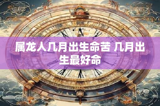 属龙人几月出生命苦 几月出生最好命