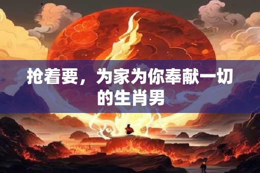 抢着要，为家为你奉献一切的生肖男