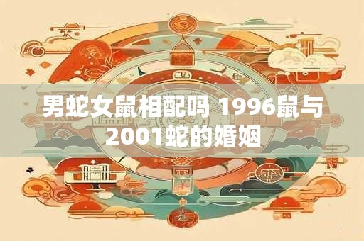男蛇女鼠相配吗 1996鼠与2001蛇的婚姻
