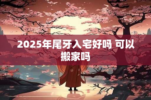 2025年尾牙入宅好吗 可以搬家吗