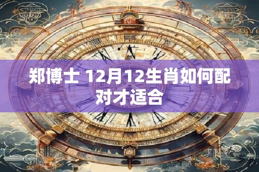 郑博士 12月12生肖如何配对才适合