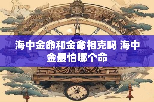 海中金命和金命相克吗 海中金最怕哪个命