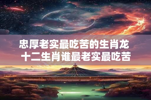 详细阅读:忠厚老实最吃苦的生肖龙 十二生肖谁最老实最吃苦 忠厚老实最吃苦的生肖龙 十二生肖谁最老实最吃苦