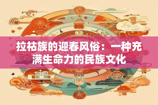 拉祜族的迎春风俗：一种充满生命力的民族文化