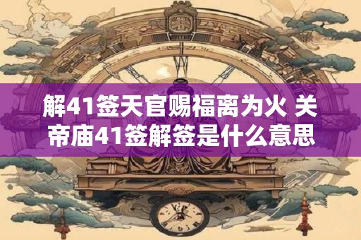 解41签天官赐福离为火 关帝庙41签解签是什么意思