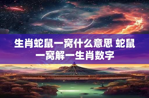 生肖蛇鼠一窝什么意思 蛇鼠一窝解一生肖数字