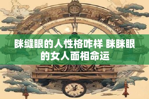眯缝眼的人性格咋样 眯眯眼的女人面相命运