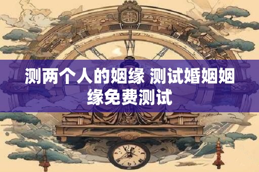测两个人的姻缘 测试婚姻姻缘免费测试