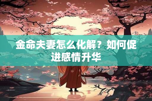 金命夫妻怎么化解？如何促进感情升华