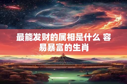 最能发财的属相是什么 容易暴富的生肖