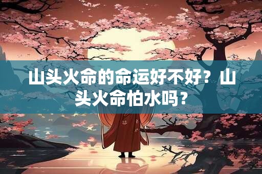 详细阅读:山头火命的命运好不好?山头火命怕水吗? 山头火命的命运好不好?山头火命怕水吗?