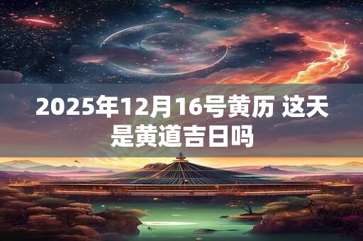 2025年12月16号黄历 这天是黄道吉日吗