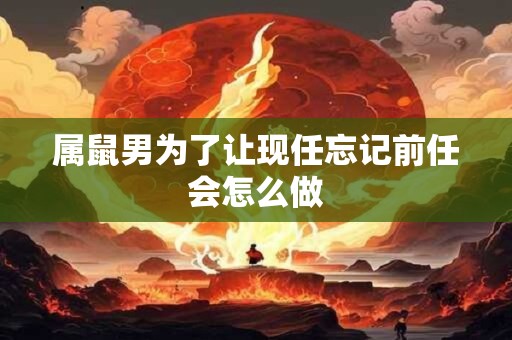 属鼠男为了让现任忘记前任会怎么做