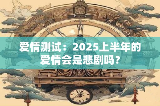 爱情测试：2025上半年的爱情会是悲剧吗？