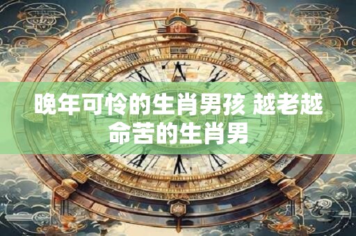 晚年可怜的生肖男孩 越老越命苦的生肖男