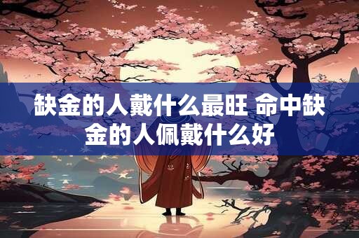 缺金的人戴什么最旺 命中缺金的人佩戴什么好