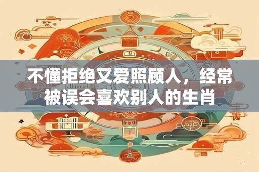 不懂拒绝又爱照顾人，经常被误会喜欢别人的生肖
