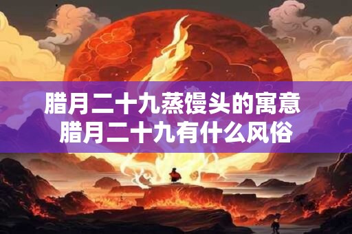 腊月二十九蒸馒头的寓意 腊月二十九有什么风俗